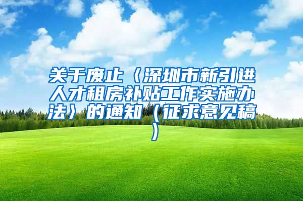 关于废止〈深圳市新引进人才租房补贴工作实施办法〉的通知（征求意见稿）