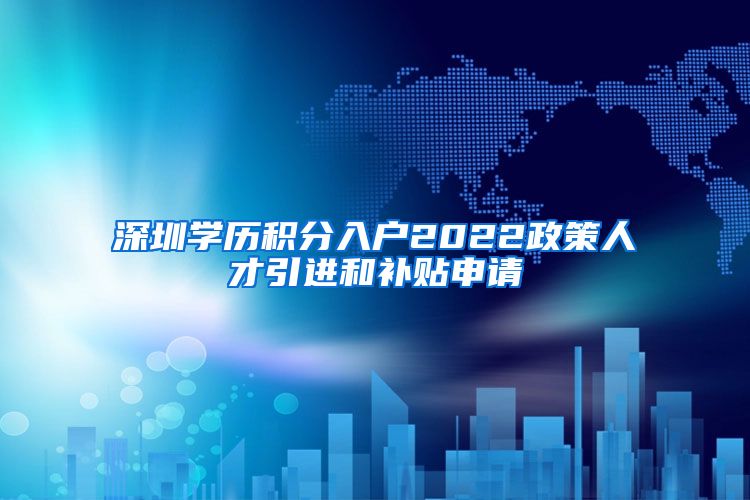 深圳学历积分入户2022政策人才引进和补贴申请