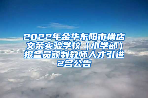 2022年金华东阳市横店文荣实验学校（小学部）报备员额制教师人才引进2名公告