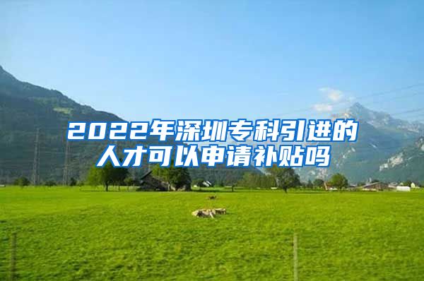 2022年深圳专科引进的人才可以申请补贴吗