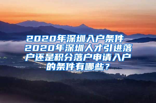 2020年深圳入户条件 2020年深圳人才引进落户还是积分落户申请入户的条件有哪些？