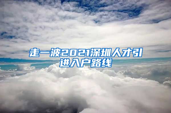 走一波2021深圳人才引进入户路线