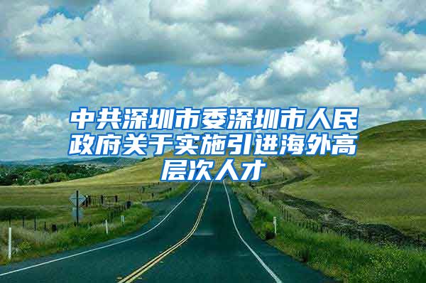 中共深圳市委深圳市人民政府关于实施引进海外高层次人才