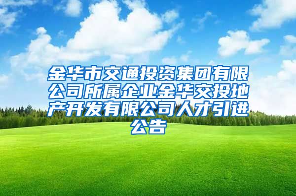 金华市交通投资集团有限公司所属企业金华交投地产开发有限公司人才引进公告