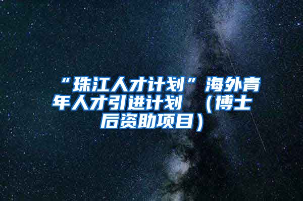 “珠江人才计划”海外青年人才引进计划 （博士后资助项目）