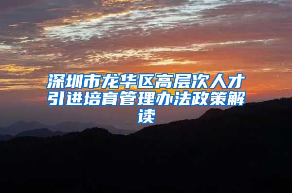 深圳市龙华区高层次人才引进培育管理办法政策解读