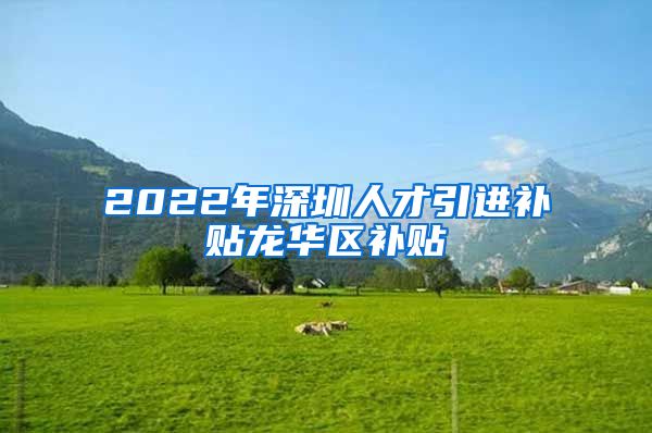 2022年深圳人才引进补贴龙华区补贴