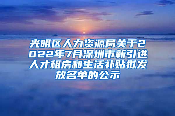 光明区人力资源局关于2022年7月深圳市新引进人才租房和生活补贴拟发放名单的公示