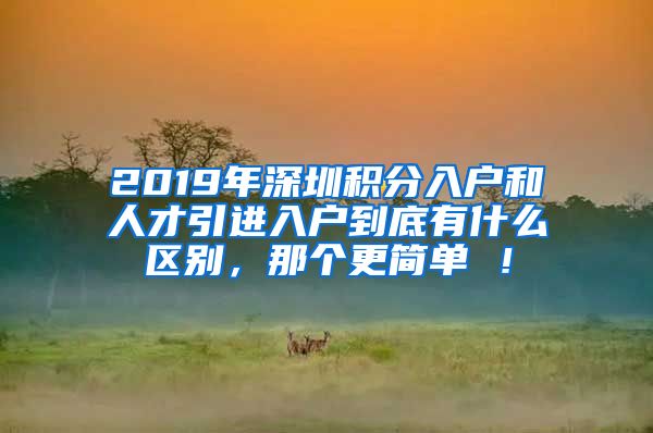 2019年深圳积分入户和人才引进入户到底有什么区别，那个更简单 ！