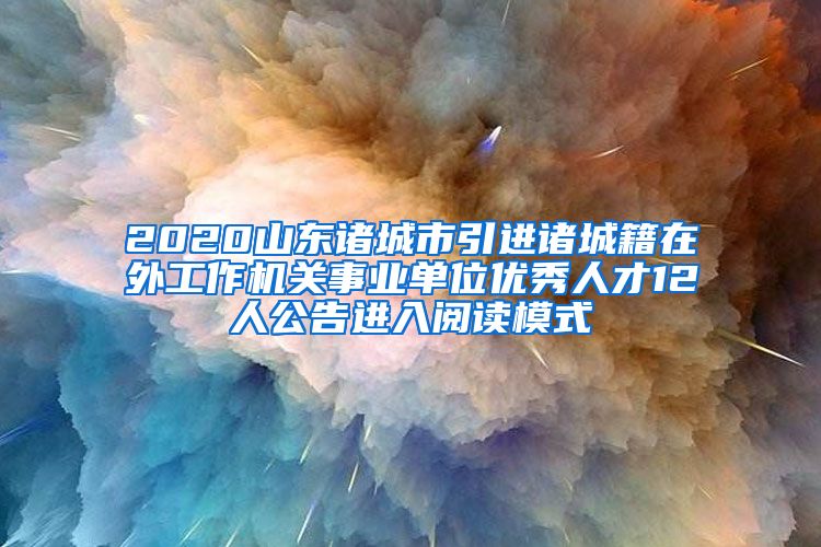 2020山东诸城市引进诸城籍在外工作机关事业单位优秀人才12人公告进入阅读模式