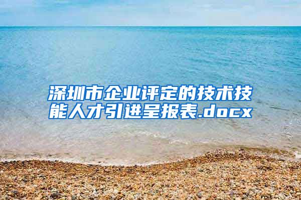 深圳市企业评定的技术技能人才引进呈报表.docx