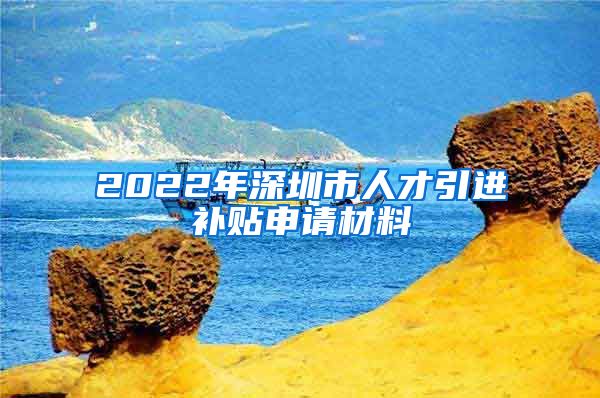 2022年深圳市人才引进补贴申请材料