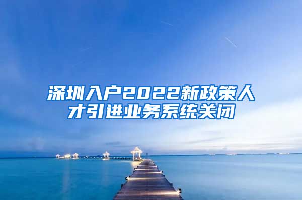 深圳入户2022新政策人才引进业务系统关闭