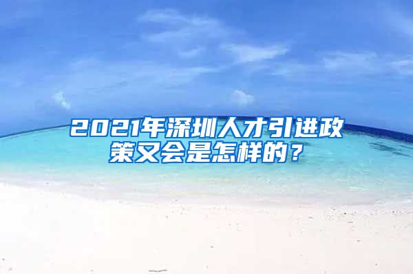 2021年深圳人才引进政策又会是怎样的？