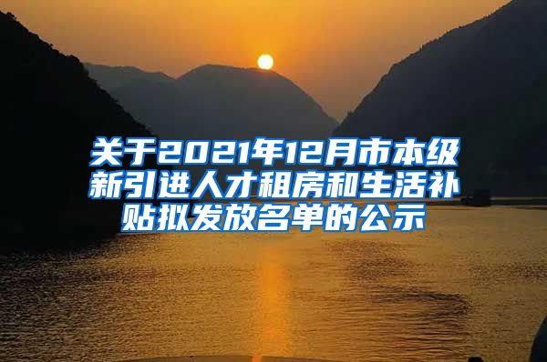 关于2021年12月市本级新引进人才租房和生活补贴拟发放名单的公示