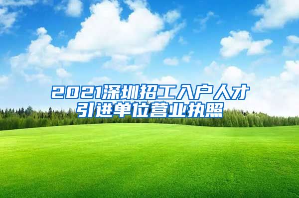 2021深圳招工入户人才引进单位营业执照