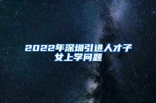 2022年深圳引进人才子女上学问题