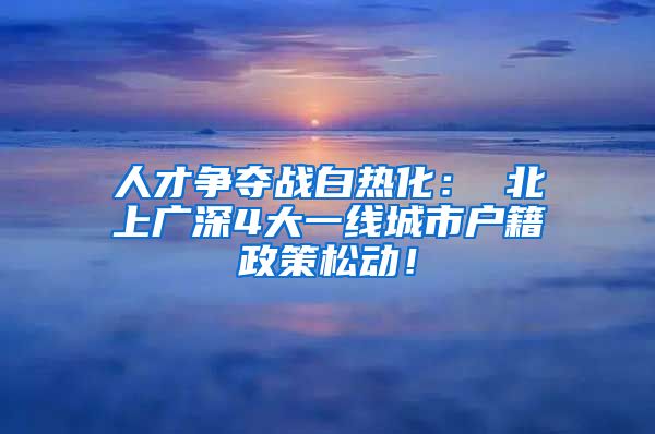 人才争夺战白热化： 北上广深4大一线城市户籍政策松动！