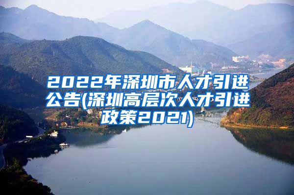 2022年深圳市人才引进公告(深圳高层次人才引进政策2021)