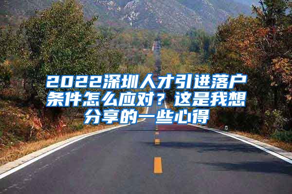 2022深圳人才引进落户条件怎么应对？这是我想分享的一些心得