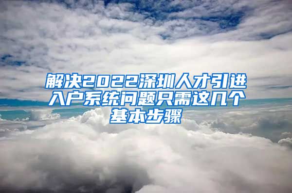 解决2022深圳人才引进入户系统问题只需这几个基本步骤