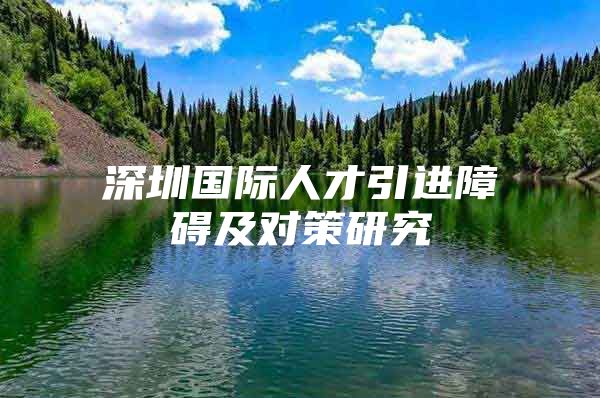 深圳国际人才引进障碍及对策研究