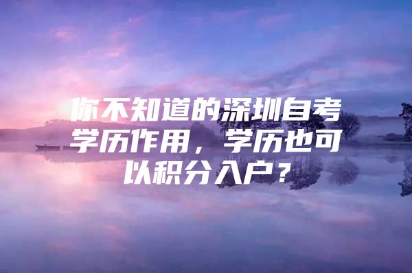 你不知道的深圳自考学历作用，学历也可以积分入户？