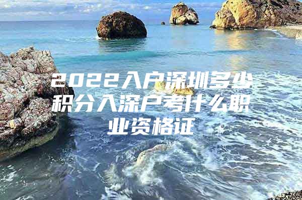 2022入户深圳多少积分入深户考什么职业资格证