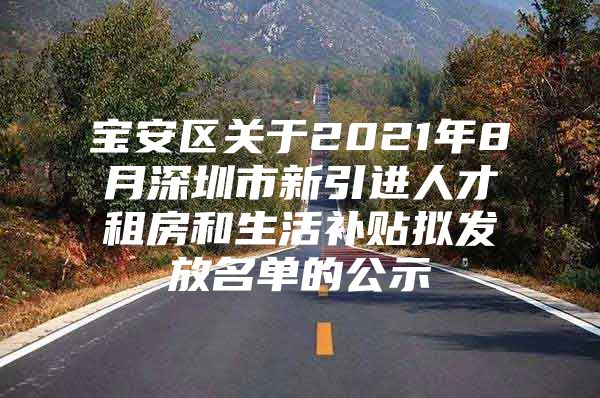 宝安区关于2021年8月深圳市新引进人才租房和生活补贴拟发放名单的公示