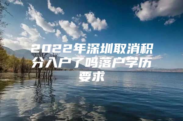 2022年深圳取消积分入户了吗落户学历要求