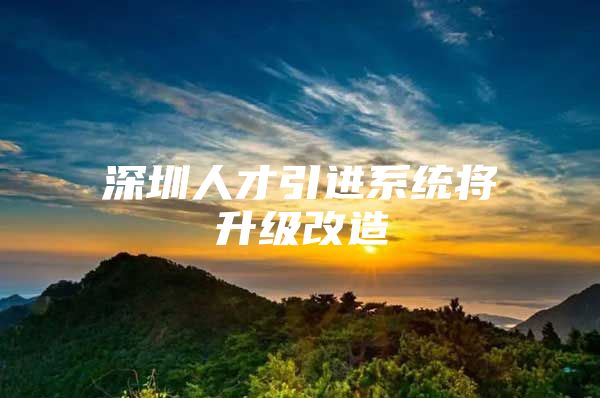 深圳人才引进系统将升级改造