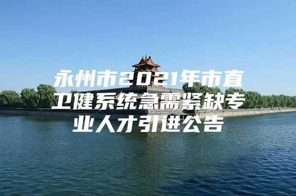 永州市2021年市直卫健系统急需紧缺专业人才引进公告