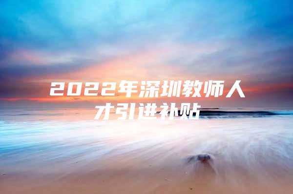 2022年深圳教师人才引进补贴