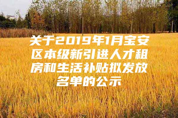 关于2019年1月宝安区本级新引进人才租房和生活补贴拟发放名单的公示