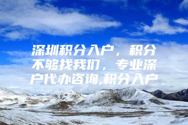 深圳积分入户，积分不够找我们，专业深户代办咨询,积分入户