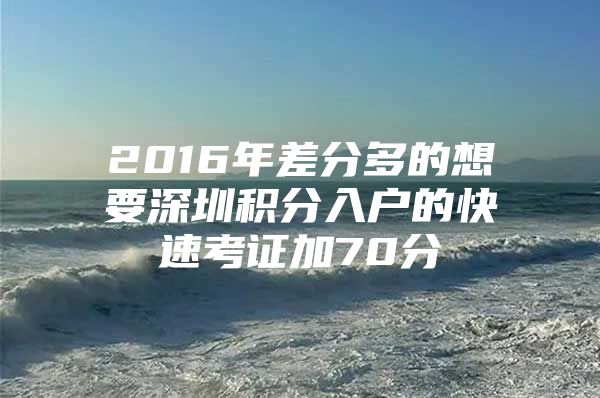 2016年差分多的想要深圳积分入户的快速考证加70分