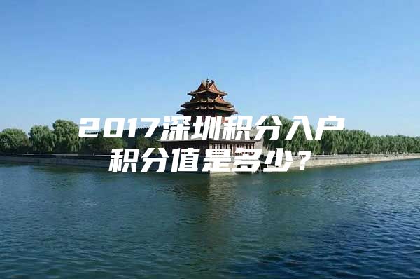 2017深圳积分入户积分值是多少？