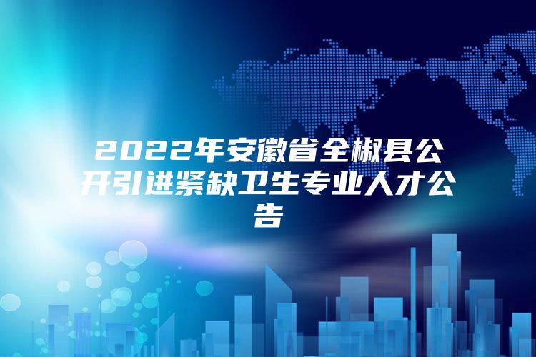 2022年安徽省全椒县公开引进紧缺卫生专业人才公告