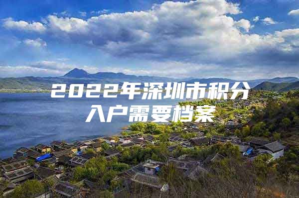 2022年深圳市积分入户需要档案