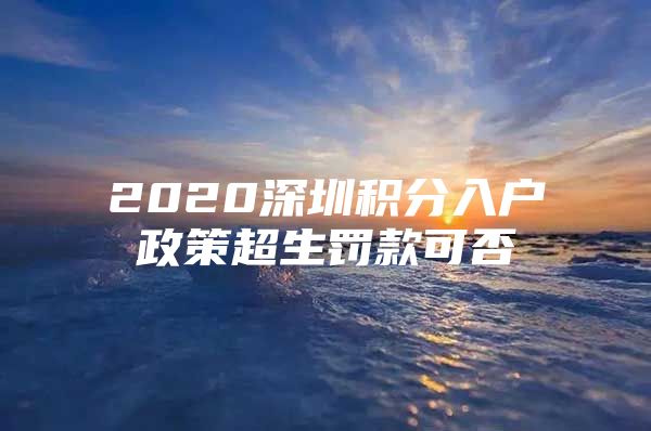 2020深圳积分入户政策超生罚款可否