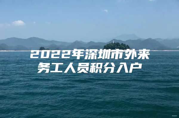 2022年深圳市外来务工人员积分入户