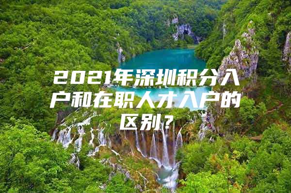 2021年深圳积分入户和在职人才入户的区别？