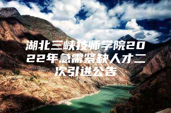 湖北三峡技师学院2022年急需紧缺人才二次引进公告