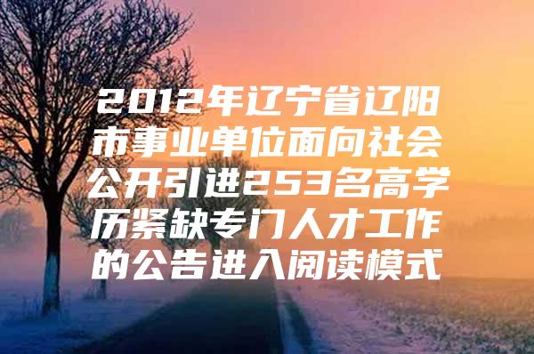 2012年辽宁省辽阳市事业单位面向社会公开引进253名高学历紧缺专门人才工作的公告进入阅读模式