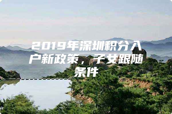 2019年深圳积分入户新政策，子女跟随条件