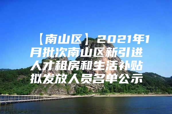 【南山区】2021年1月批次南山区新引进人才租房和生活补贴拟发放人员名单公示