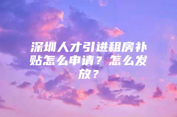 深圳人才引进租房补贴怎么申请？怎么发放？