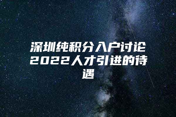 深圳纯积分入户讨论2022人才引进的待遇