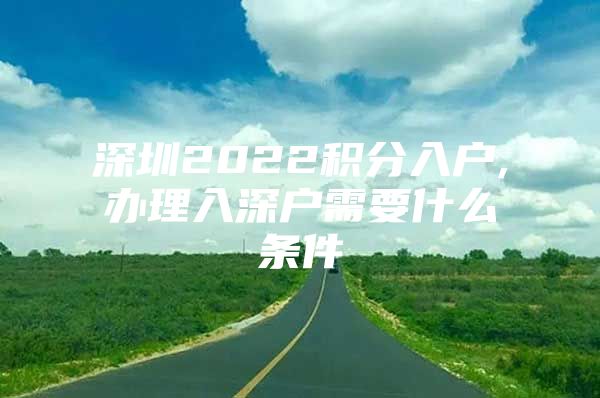 深圳2022积分入户,办理入深户需要什么条件