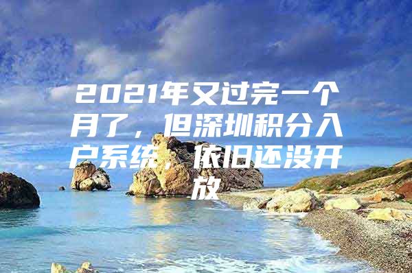 2021年又过完一个月了，但深圳积分入户系统，依旧还没开放